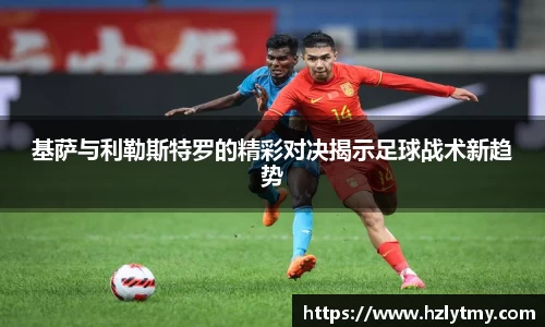 基萨与利勒斯特罗的精彩对决揭示足球战术新趋势