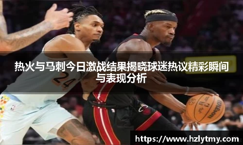 热火与马刺今日激战结果揭晓球迷热议精彩瞬间与表现分析