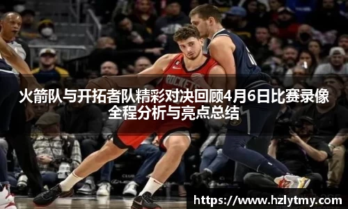 火箭队与开拓者队精彩对决回顾4月6日比赛录像全程分析与亮点总结